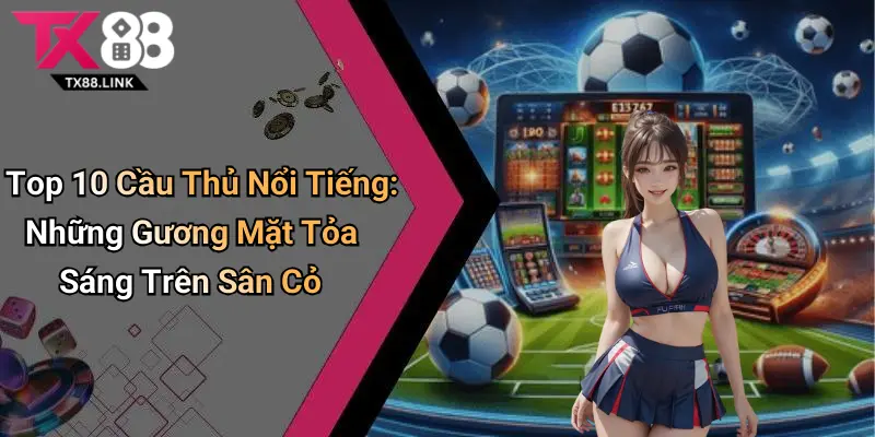 Top 10 Cầu Thủ Nổi Tiếng: Những Gương Mặt Tỏa Sáng Trên Sân Cỏ